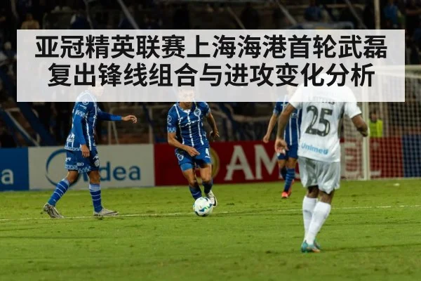 亚冠精英联赛上海海港首轮武磊复出锋线组合与进攻变化分析